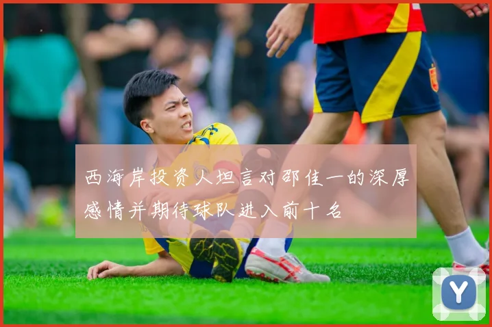 西海岸投资人坦言对邵佳一的深厚感情并期待球队进入前十名