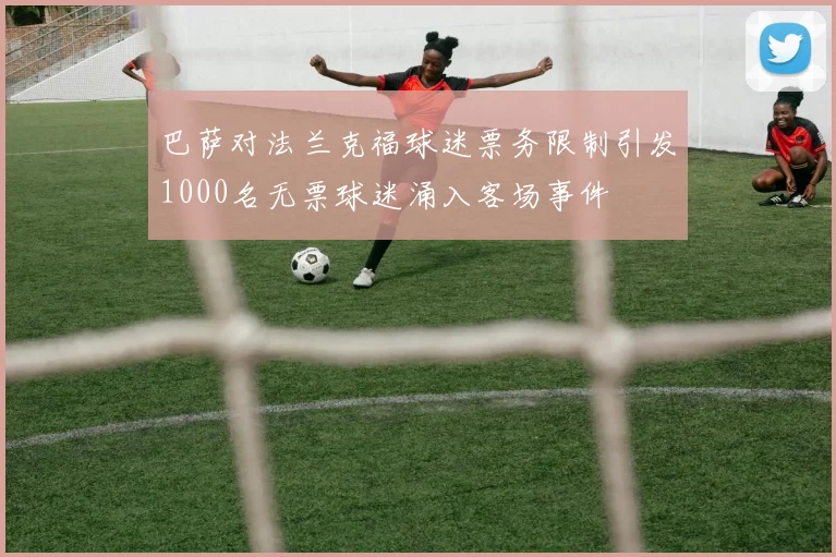 巴萨对法兰克福球迷票务限制引发1000名无票球迷涌入客场事件