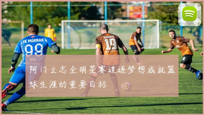 阿门立志全明星赛追逐梦想成就篮球生涯的重要目标