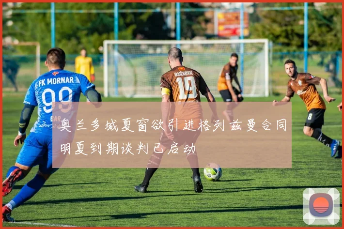 奥兰多城夏窗欲引进格列兹曼合同明夏到期谈判已启动
