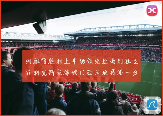 利雅得胜利上半场领先杜尚别独立菲利克斯点球破门西马坎再添一分