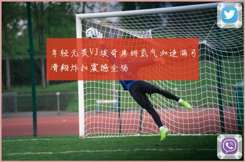 年轻无畏VJ埃奇库姆氮气加速满弓滑翔炸扣震撼全场