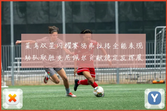菜鸟双星闪耀赛场弗拉格全能表现助队取胜克尼佩尔贡献稳定发挥展现潜力