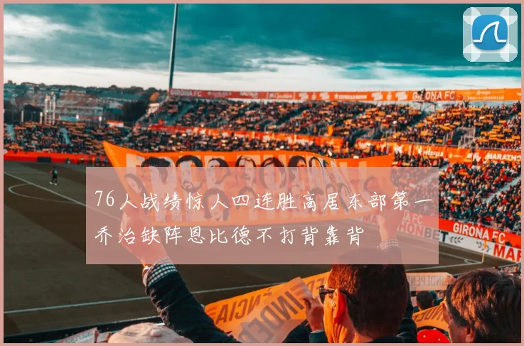 76人战绩惊人四连胜高居东部第一乔治缺阵恩比德不打背靠背