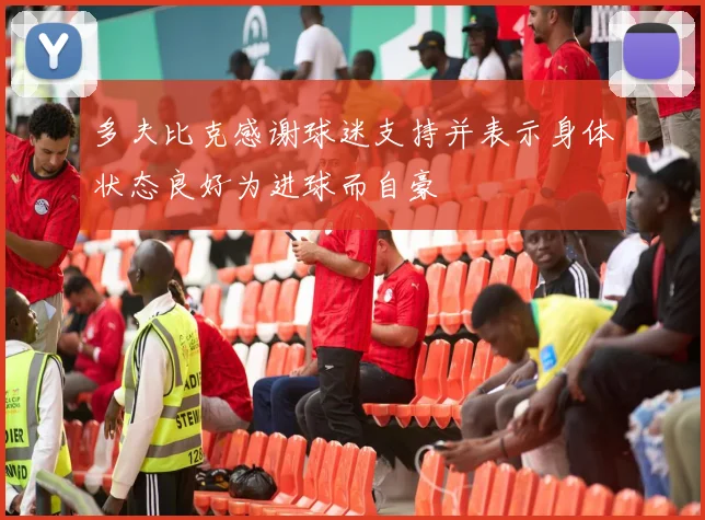 多夫比克感谢球迷支持并表示身体状态良好为进球而自豪