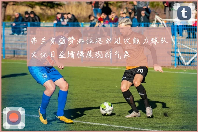 弗兰克盛赞加拉格尔进攻能力球队文化日益增强展现新气象