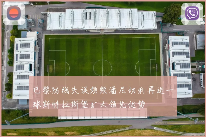 巴黎防线失误频频潘尼切利再进一球斯特拉斯堡扩大领先优势