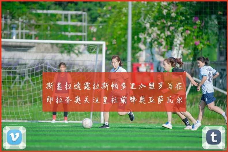斯基拉透露拉斯帕多里加盟罗马在即拉齐奥关注皇社前锋奥亚萨瓦尔