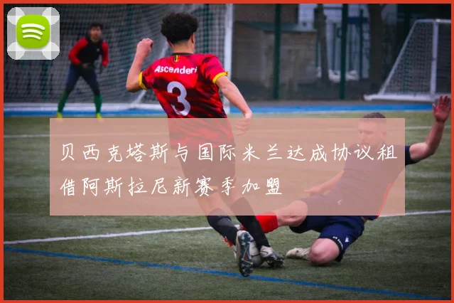 贝西克塔斯与国际米兰达成协议租借阿斯拉尼新赛季加盟