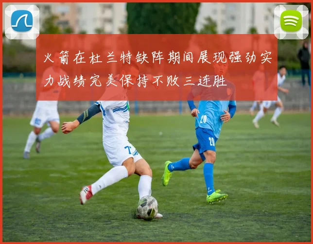 火箭在杜兰特缺阵期间展现强劲实力战绩完美保持不败三连胜