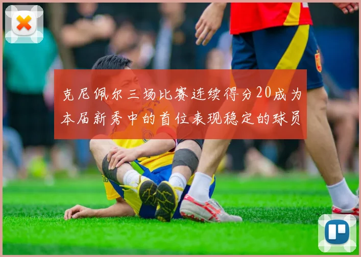 克尼佩尔三场比赛连续得分20成为本届新秀中的首位表现稳定的球员