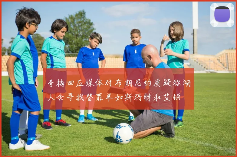 夸梅回应媒体对布朗尼的质疑称湖人会寻找替罪羊如斯玛特和艾顿
