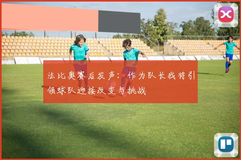 法比奥赛后发声：作为队长我将引领球队迎接改变与挑战