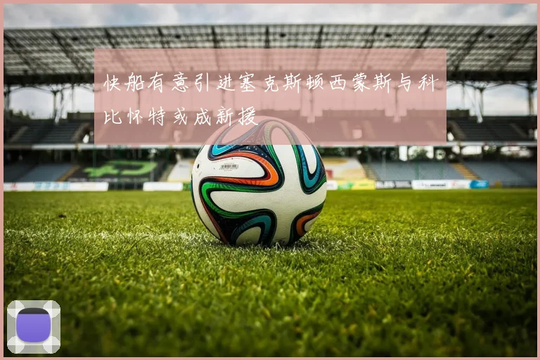 快船有意引进塞克斯顿西蒙斯与科比怀特或成新援