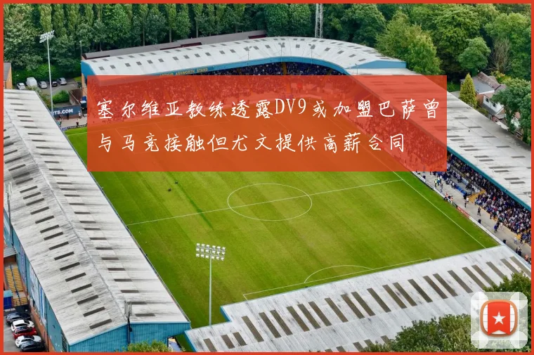 塞尔维亚教练透露DV9或加盟巴萨曾与马竞接触但尤文提供高薪合同