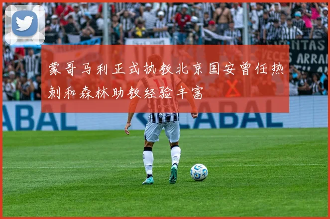 蒙哥马利正式执教北京国安曾任热刺和森林助教经验丰富