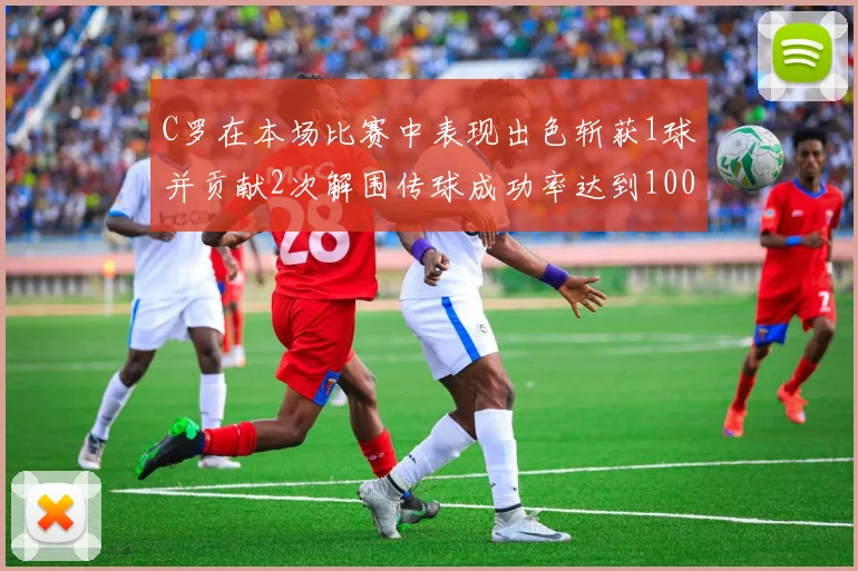 C罗在本场比赛中表现出色斩获1球并贡献2次解围传球成功率达到100