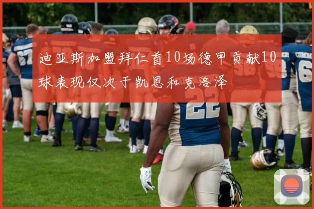 迪亚斯加盟拜仁首10场德甲贡献10球表现仅次于凯恩和克洛泽