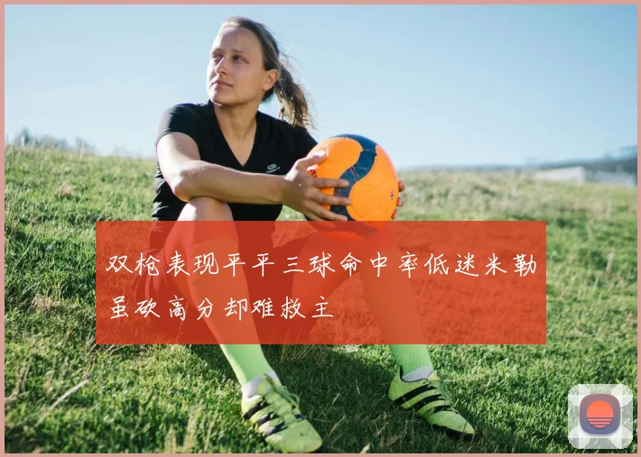 双枪表现平平三球命中率低迷米勒虽砍高分却难救主