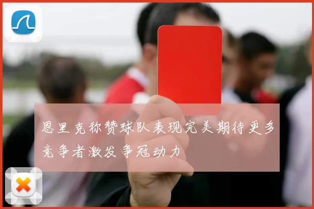 恩里克称赞球队表现完美期待更多竞争者激发争冠动力