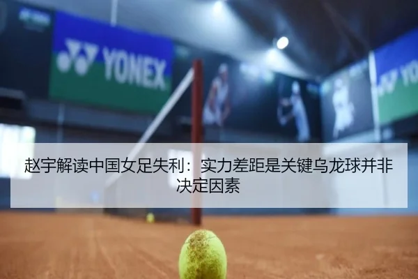 赵宇解读中国女足失利：实力差距是关键乌龙球并非决定因素 - 188bet