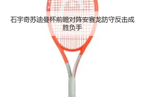 石宇奇苏迪曼杯前瞻对阵安赛龙防守反击成胜负手 - 188bet